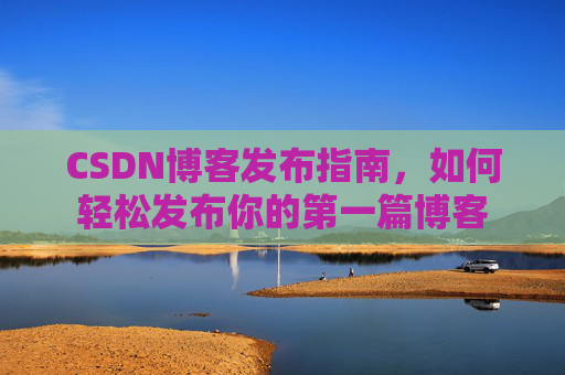 CSDN博客发布指南，如何轻松发布你的第一篇博客